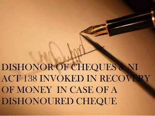 DISHONOR OF CHEQUES & NI
ACT 138 INVOKED IN RECOVERY
OF MONEY IN CASE OF A
DISHONOURED CHEQUE
 
