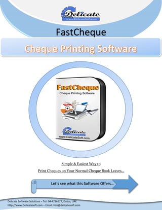 Delicate Software Solutions – Tel: 04-4216577, Dubai, UAE
http://www.Delicatesoft.com – Email: info@delicatesoft.com
FastCheque
Let’s see what this Software Offers…
Simple & Easiest Way to
Print Cheques on Your Normal Cheque Book Leaves…
 
