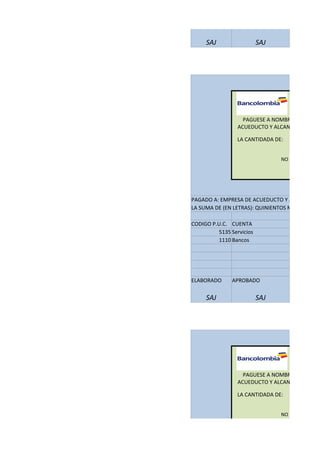 SAJ SAJ
LA CANTIDADA DE: QUINIENTOS
NO NEGOCIABLE -
PAGADO A: EMPRESA DE ACUEDUCTO Y ALCANTARILL
LA SUMA DE (EN LETRAS): QUINIENTOS MIL PESOS
CODIGO P.U.C. CUENTA
5135 Servicios
1110 Bancos
ELABORADO APROBADO
SAJ SAJ
LA CANTIDADA DE: QUINIENTOS
NO NEGOCIABLE -
PAGUESE A NOMBRE DE : EMP
ACUEDUCTO Y ALCANTARILLADO D
PAGUESE A NOMBRE DE : EMP
ACUEDUCTO Y ALCANTARILLADO D
 