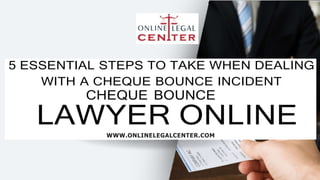 5 ESSENTIAL STEPS TO TAKE WHEN DEALING
WITH A CHEQUE BOUNCE INCIDENT
CHEQUE BOUNCE
LAWYER ONLINE
WWW.ONLINELEGALCENTER.COM
 