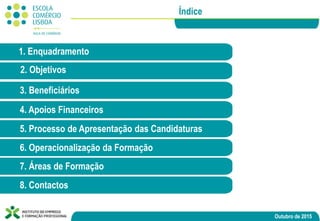 Outubro de 2015
2. Objetivos
Índice
1. Enquadramento
3. Beneficiários
4. Apoios Financeiros
5. Processo de Apresentação das Candidaturas
6. Operacionalização da Formação
7. Áreas de Formação
8. Contactos
 