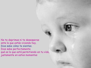 No te deprimas ni te desesperes ante lo que estás viviendo hoy.  Dios sabe cómo te sientes.   Dios sabe perfectamente  qué es lo que está permitiendo en tu vida,  justamente en estos momentos 