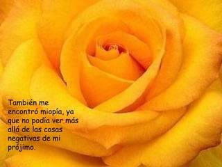 También me encontró miopía, ya que no podía ver más allá de las cosas negativas de mi prójimo. También me encontró miopía, ya que no podía ver más allá de las cosas negativas de mi prójimo. 