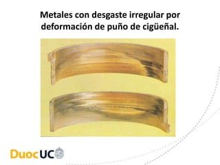 Metales con desgaste irregular por
deformación de puño de cigüeñal.
 