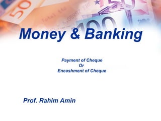 Money & Banking
Payment of Cheque
Or
Encashment of Cheque
Prof. Rahim Amin
 