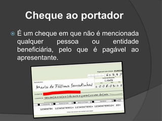 Cheque ao portador


É um cheque em que não é mencionada
qualquer
pessoa
ou
entidade
beneficiária, pelo que é pagável ao
apresentante.

 