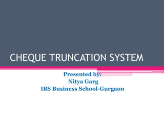 CHEQUE TRUNCATION SYSTEM
Presented by:
Nitya Garg
IBS Business School-Gurgaon
 