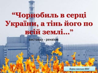 “Чорнобиль в серці
України, а тінь його по
всій землі…ˮ
Бериславська ЦБС
виставка - реквієм
 