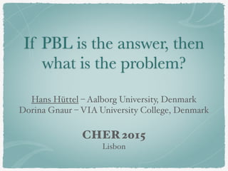 If PBL is the answer, then
what is the problem?
Hans Hüttel – Aalborg University, Denmark
Dorina Gnaur – VIA University College, Denmark
CHER 2015
Lisbon
 