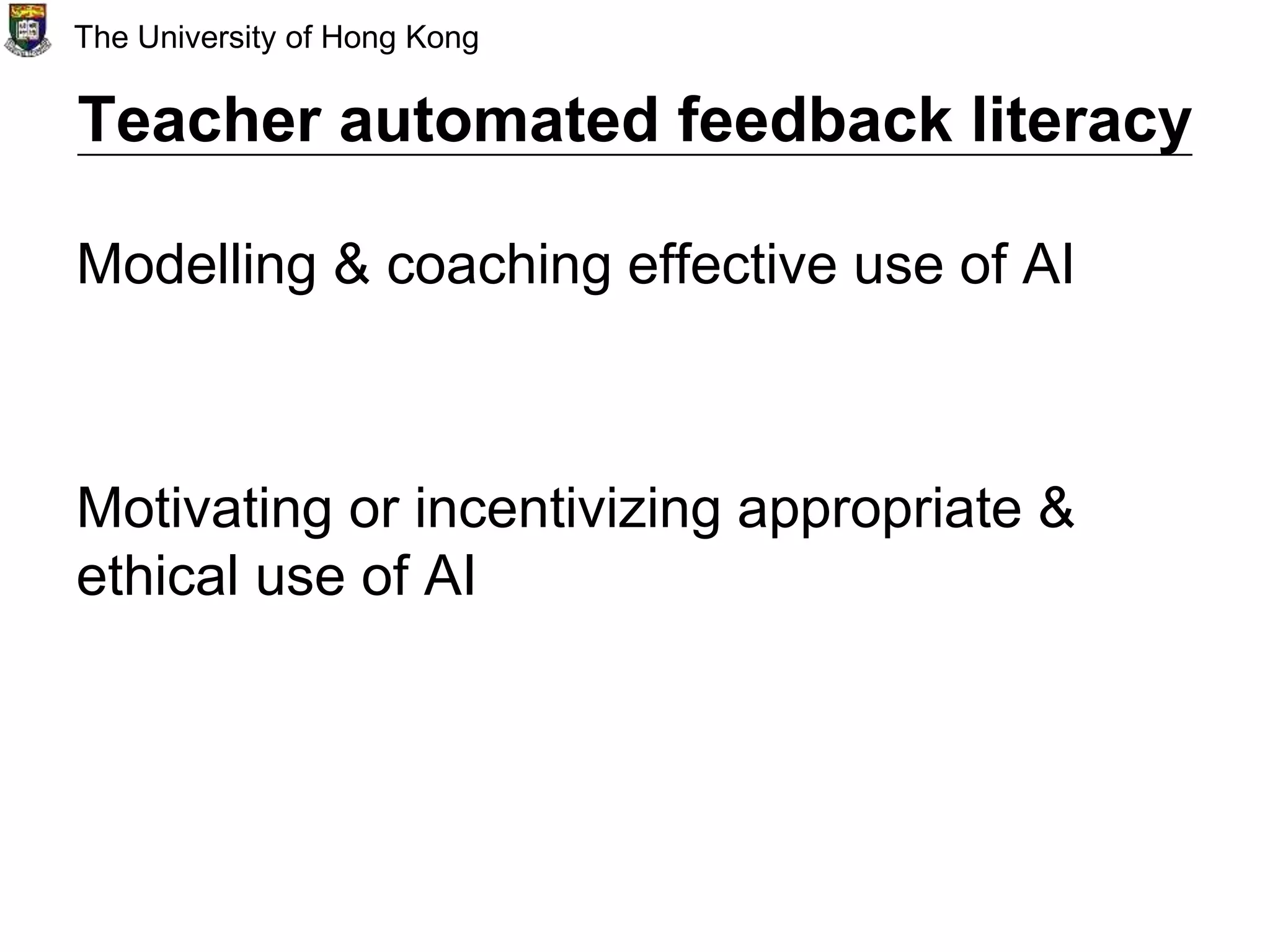 Teacher automated feedback literacy
Modelling & coaching effective use of AI
Motivating or incentivizing appropriate &
ethical use of AI
The University of Hong Kong
 