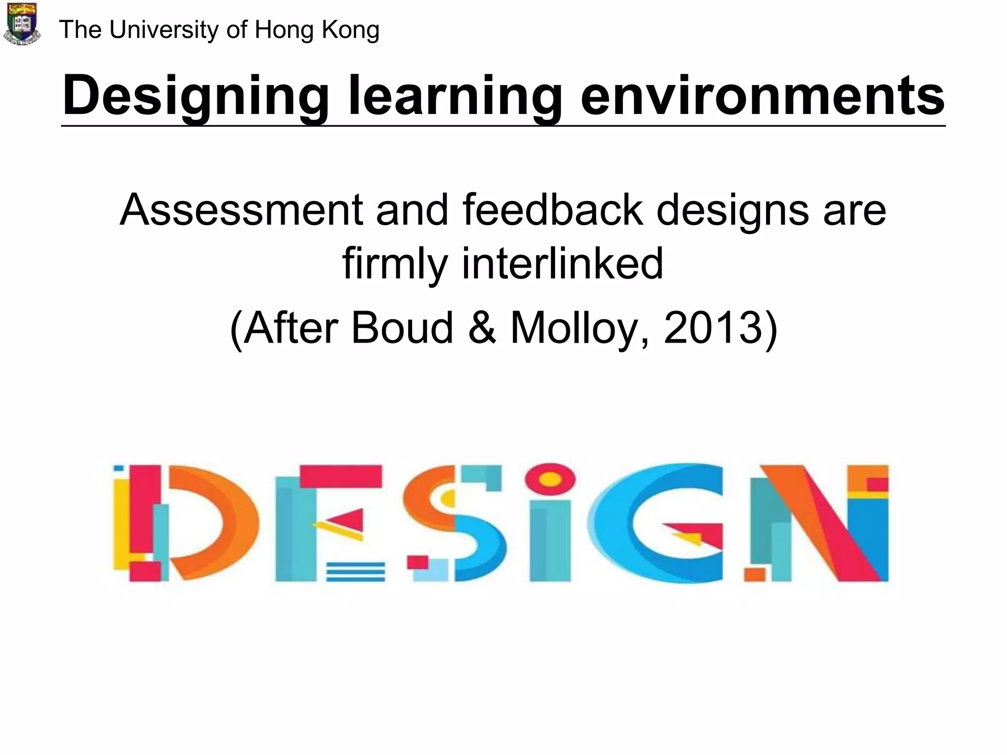 Designing learning environments
Assessment and feedback designs are
firmly interlinked
(After Boud & Molloy, 2013)
The University of Hong Kong
 