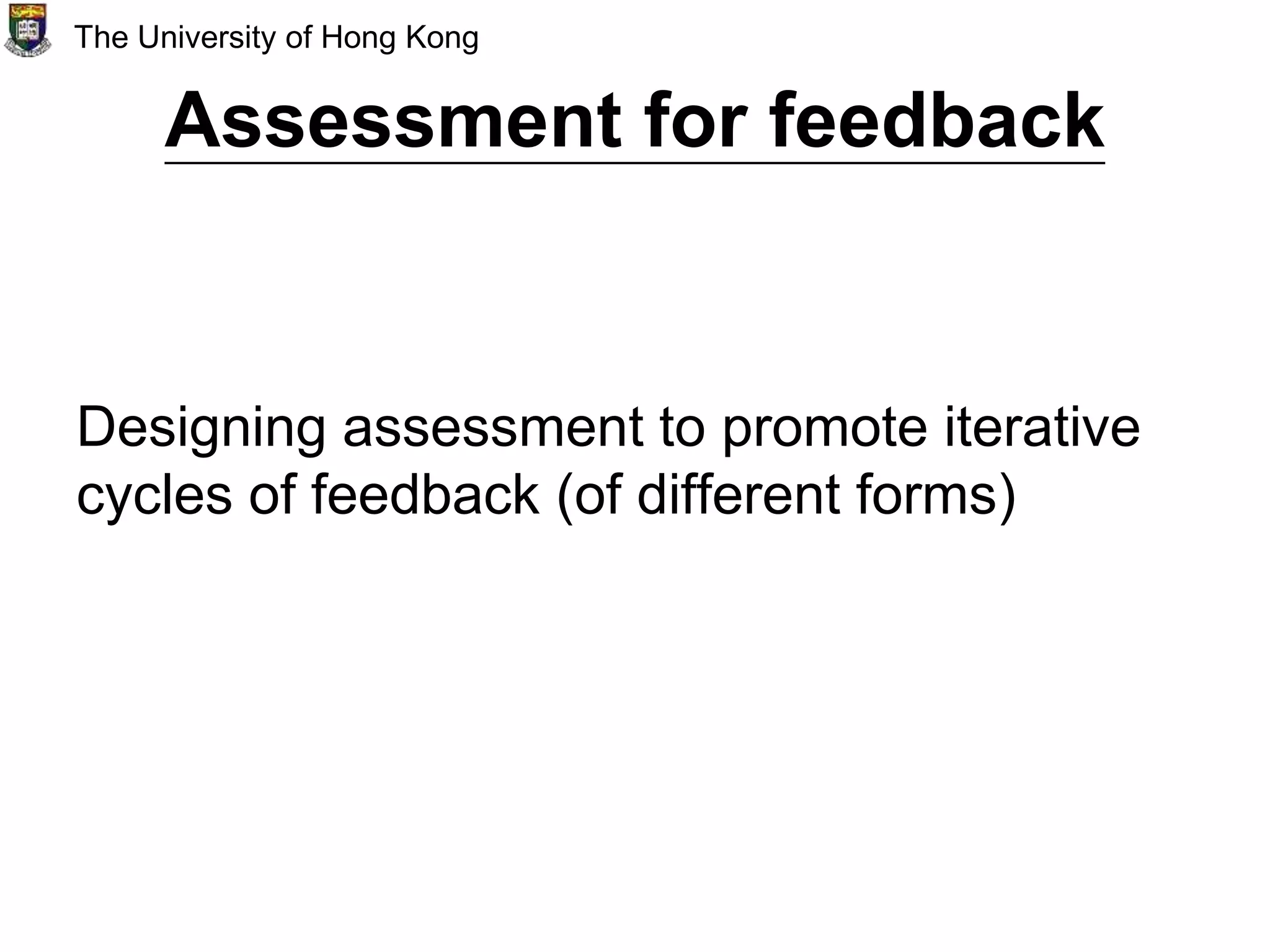 Assessment for feedback
Designing assessment to promote iterative
cycles of feedback (of different forms)
The University of Hong Kong
 