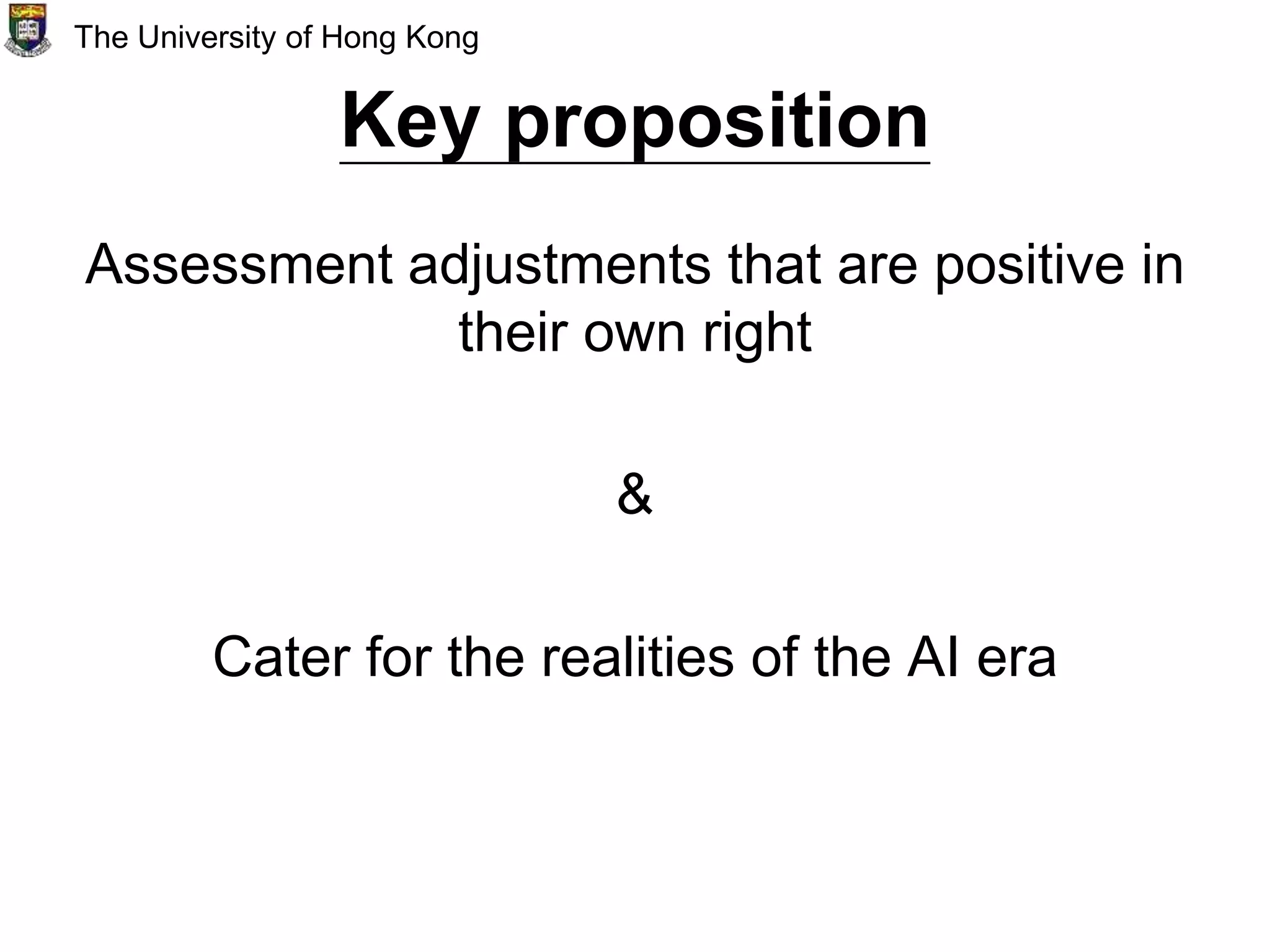 Key proposition
Assessment adjustments that are positive in
their own right
&
Cater for the realities of the AI era
The University of Hong Kong
 