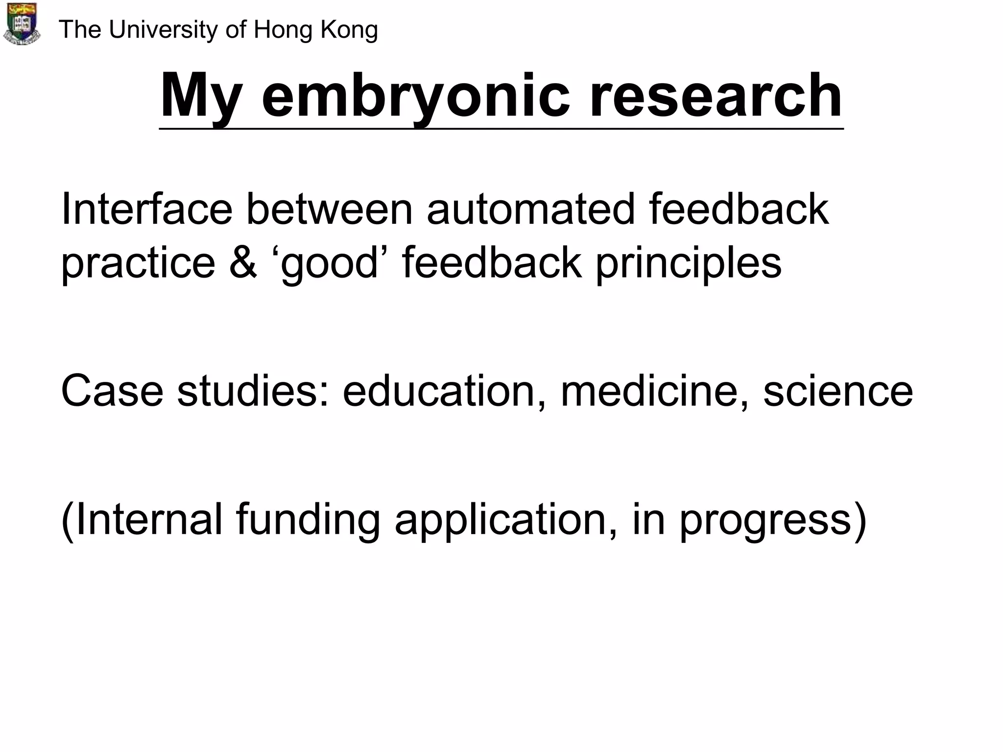 My embryonic research
Interface between automated feedback
practice & ‘good’ feedback principles
Case studies: education, medicine, science
(Internal funding application, in progress)
The University of Hong Kong
 