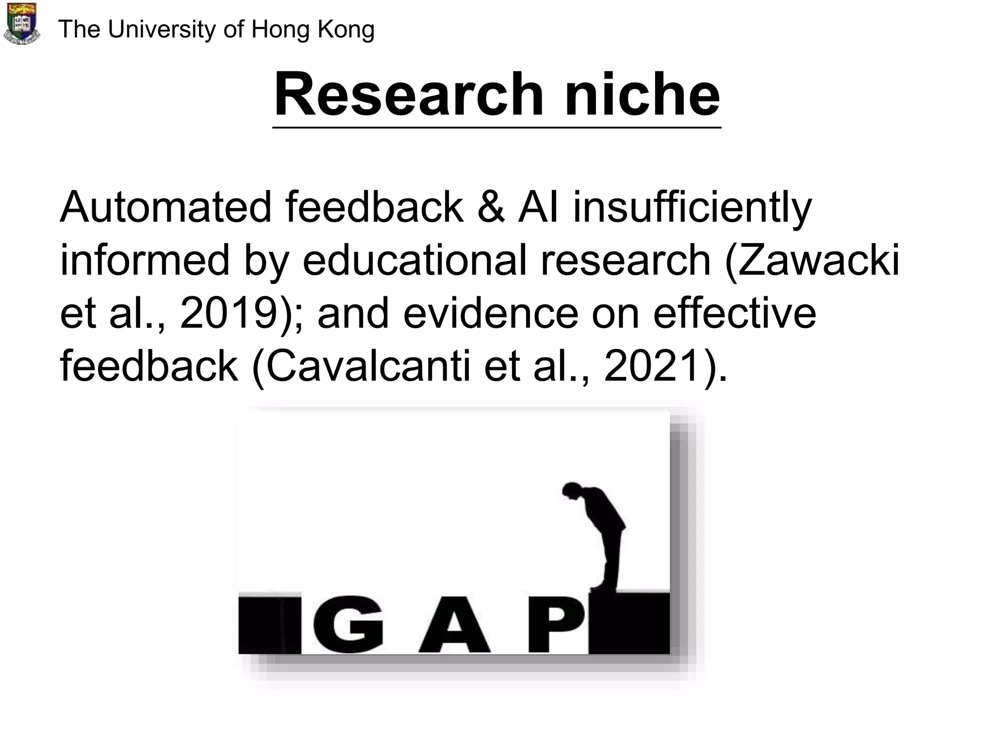 Research niche
Automated feedback & AI insufficiently
informed by educational research (Zawacki
et al., 2019); and evidence on effective
feedback (Cavalcanti et al., 2021).
The University of Hong Kong
 