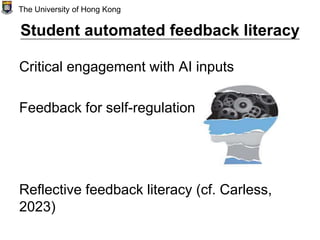 Student automated feedback literacy
Critical engagement with AI inputs
Feedback for self-regulation
Reflective feedback literacy (cf. Carless,
2023)
The University of Hong Kong
 