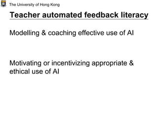 Teacher automated feedback literacy
Modelling & coaching effective use of AI
Motivating or incentivizing appropriate &
ethical use of AI
The University of Hong Kong
 