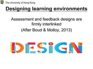 Designing learning environments
Assessment and feedback designs are
firmly interlinked
(After Boud & Molloy, 2013)
The University of Hong Kong
 