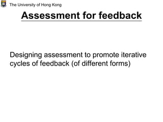 Assessment for feedback
Designing assessment to promote iterative
cycles of feedback (of different forms)
The University of Hong Kong
 