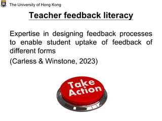 Teacher feedback literacy
Expertise in designing feedback processes
to enable student uptake of feedback of
different forms
(Carless & Winstone, 2023)
The University of Hong Kong
 
