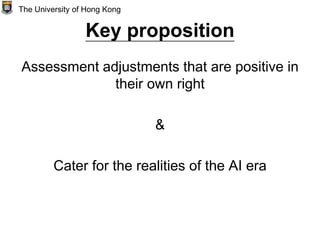 Key proposition
Assessment adjustments that are positive in
their own right
&
Cater for the realities of the AI era
The University of Hong Kong
 