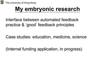 My embryonic research
Interface between automated feedback
practice & ‘good’ feedback principles
Case studies: education, medicine, science
(Internal funding application, in progress)
The University of Hong Kong
 