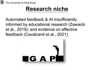Research niche
Automated feedback & AI insufficiently
informed by educational research (Zawacki
et al., 2019); and evidence on effective
feedback (Cavalcanti et al., 2021).
The University of Hong Kong
 
