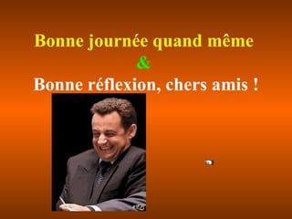 Bonne journée quand même   &  Bonne réflexion, chers amis ! / 