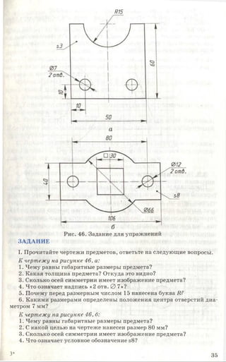 Я15
Рис. 46. Задание для упражнений
ЗАДАНИЕ
I. Прочитайте чертежи предметов, ответьте на следующие вопросы.
К чертежу на рисунке 46, а:
1. Чему равны габаритные размеры предмета?
2. Какая толщина предмета? Откуда это видно?
3. Сколько осей симметрии имеет изображение предмета?
4. Что означает надпись «2 отв. 0 7»?
5. Почему перед размерным числом 15 нанесена буква И?
6. Какими размерами определены положения центра отверстий диа­
метром 7 мм?
К чертежу на рисунке 46, б:
1. Чему равны габаритные размеры предмета?
2. С какой целью на чертеже нанесен размер 80 мм?
3. Сколько осей симметрии имеет изображение предмета?
4. Что означает условное обозначение б8?
3* 35
 