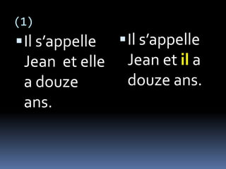 (1)
Il s’appelle
Jean et elle
a douze
ans.
Il s’appelle
Jean et il a
douze ans.
 
