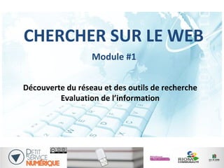CHERCHER SUR LE WEB
Découverte du réseau et des outils de recherche
Evaluation de l’information
1
Module #1
 