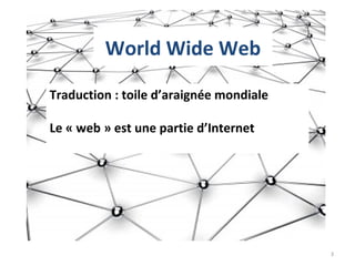 World Wide Web
Traduction : toile d’araignée mondiale
Le « web » est une partie d’Internet
3
 