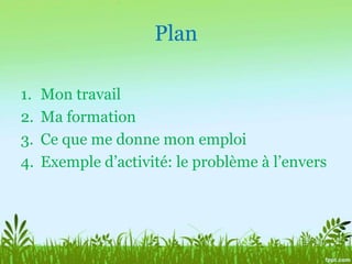 PlanMon travailMa formationCe que me donne mon emploiExemple d’activité: le problème à l’envers