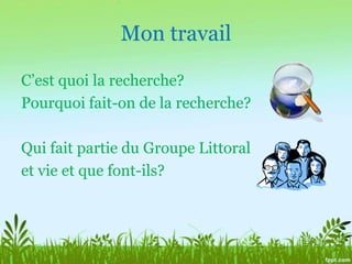 Mon travailC’est quoi la recherche?Pourquoi fait-on de la recherche?Qui fait partie du Groupe Littoralet vie et que font-ils?