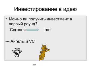 Инвестирование в идею
• Можно ли получить инвестмент в
  первый раунд?
  Сегодня          нет

--- Ангелы и VC




              BSI
 