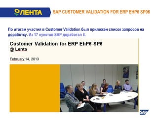 SAP CUSTOMER VALIDATION FOR ERP EHP6 SP06
5
По итогам участия в Customer Validation был приложен список запросов на
доработку. Из 17 пунктов SAP доработал 8.
 