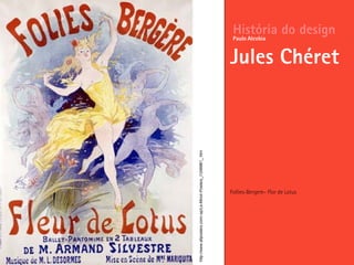 Follies-Bergere– Flor de Lotus
História do design
Jules Chéret
Paulo Alcobia
http://www.allposters.com/-sp/Le-Miroir-Posters_i1248881_.htm
 