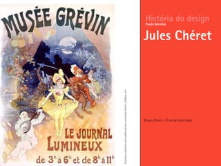 Museu Grevin- O jornal eluminado
História do design
Jules Chéret
Paulo Alcobia
http://www.allposters.com/-sp/Pantomines-Lumineuses-Posters_i354634_.htm
 
