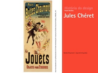 Buttes Chaumont –loja de brinquedos
História do design
Jules Chéret
Paulo Alcobia
http://www.allposters.com/-sp/Reproduction-of-a-Poster-Advertising-the-Toyshop-Aux-Buttes-Chaumont-Posters_i1586399_.htm
 