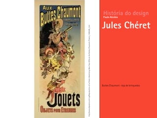 Buttes Chaumont –loja de brinquedos
História do design
Jules Chéret
Paulo Alcobia
http://www.allposters.com/-sp/Reproduction-of-a-Poster-Advertising-New-Year-Gifts-at-the-Buttes-Chaumont-Posters_i1586346_.htm
 
