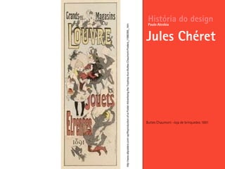 Buttes Chaumont –loja de brinquedos 1891
História do design
Jules Chéret
Paulo Alcobia
http://www.allposters.com/-sp/Reproduction-of-a-Poster-Advertising-the-Toyshop-Aux-Buttes-Chaumont-Posters_i1586399_.htm
 