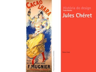 História do design
Jules Chéret
Paulo Alcobia
©http://fr.wikipedia.org/wiki/Jules_Ch%C3%A9ret
Cacau Lhara
 