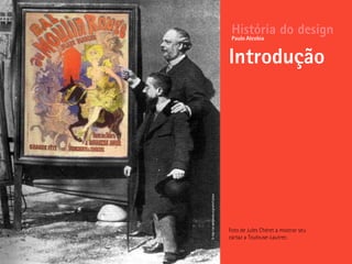 Foto de Jules Chéret a mostrar seu
cartaz a Toulouse-Lautrec.
História do design
Introdução
Paulo Alcobia
©http://pt.wikipedia.org/wiki/Cartaz
 