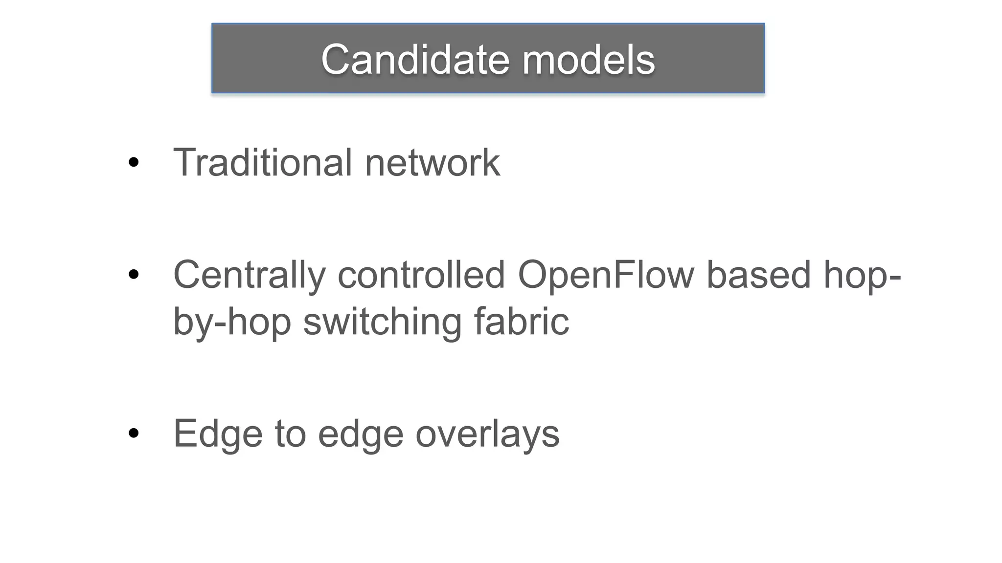 Candidate models

• Traditional network

• Centrally controlled OpenFlow based hop-
  by-hop switching fabric

• Edge to edge overlays
 