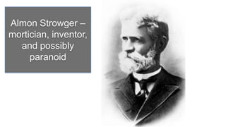 Almon Strowger –
mortician, inventor,
  and possibly
     paranoid
 