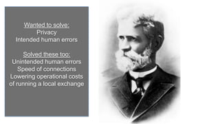 Wanted to solve:
         Privacy
  Intended human errors

      Solved these too:
 Unintended human errors
    Speed of connections
Lowering operational costs
of running a local exchange
 