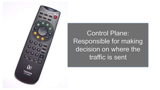 Control Plane:
Responsible for making
 decision on where the
     traffic is sent
 