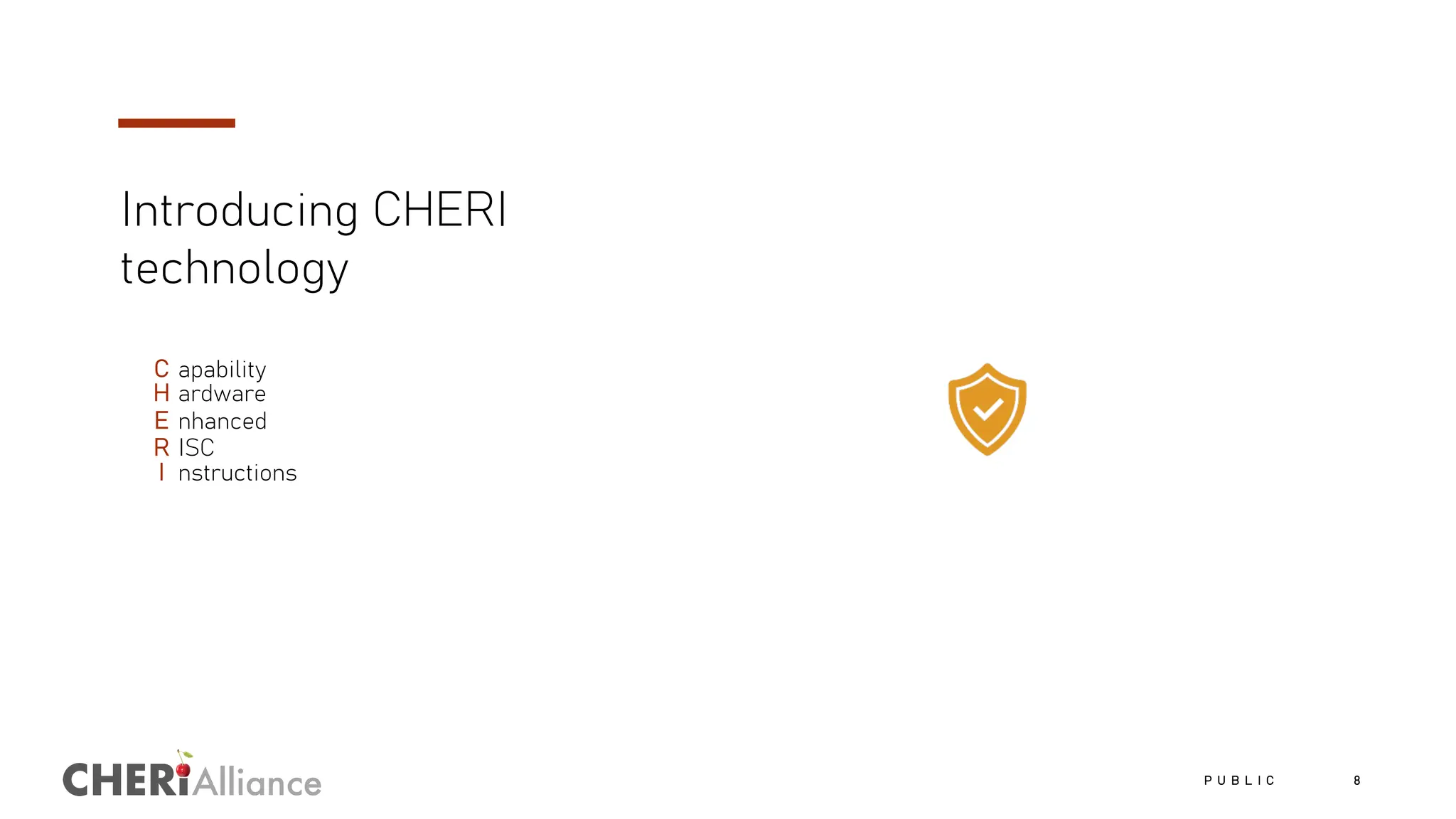 Alliance
Introducing CHERI
technology
C apability
H ardware
E nhanced
R ISC
I nstructions
P U B L I C 8
 