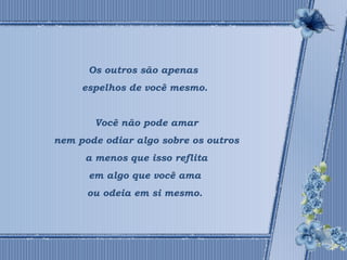 Os outros são apenas 
espelhos de você mesmo. 
Você não pode amar 
nem pode odiar algo sobre os outros 
a menos que isso reflita 
em algo que você ama 
ou odeia em si mesmo. 
 