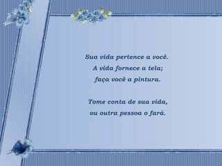 Sua vida pertence a você. 
A vida fornece a tela; 
faça você a pintura. 
Tome conta de sua vida, 
ou outra pessoa o fará. 
 